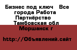 Бизнес под ключ - Все города Работа » Партнёрство   . Тамбовская обл.,Моршанск г.